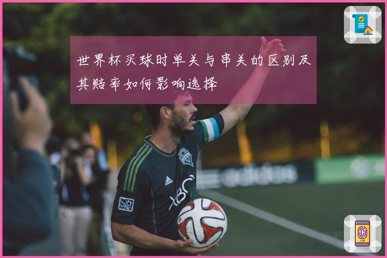 世界杯买球时单关与串关的区别及其赔率如何影响选择