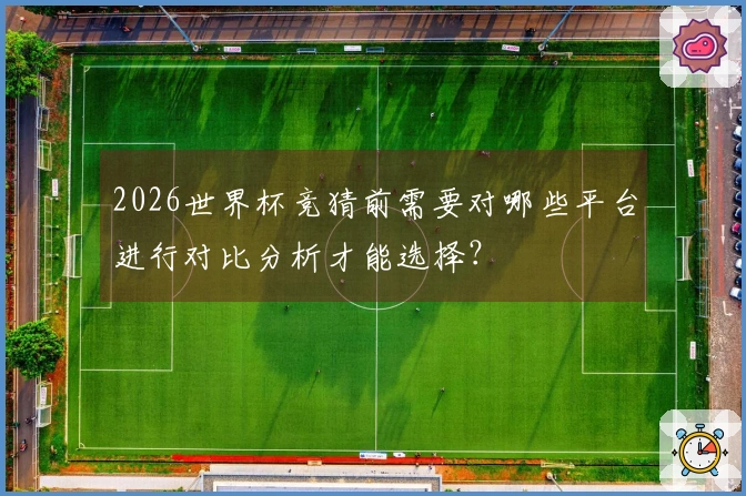 2026世界杯竞猜前需要对哪些平台进行对比分析才能选择?
