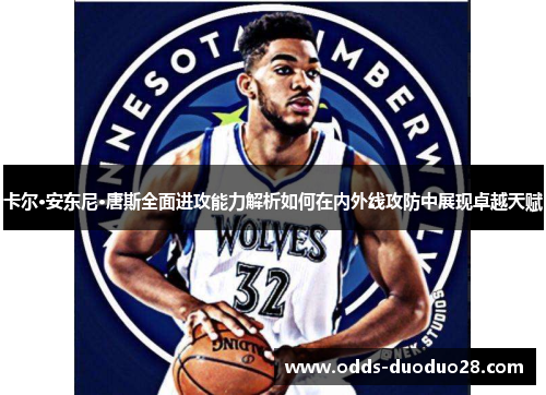 卡尔·安东尼·唐斯全面进攻能力解析如何在内外线攻防中展现卓越天赋