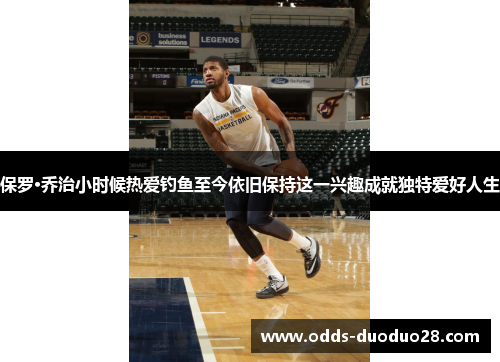 保罗·乔治小时候热爱钓鱼至今依旧保持这一兴趣成就独特爱好人生