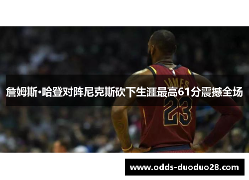 詹姆斯·哈登对阵尼克斯砍下生涯最高61分震撼全场