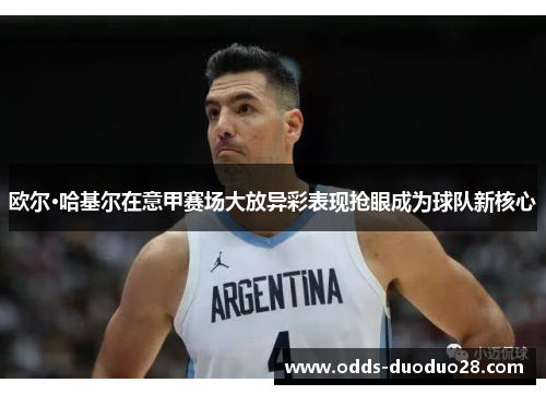 欧尔·哈基尔在意甲赛场大放异彩表现抢眼成为球队新核心