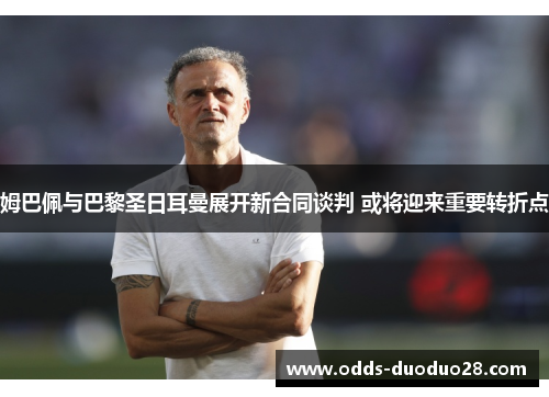 姆巴佩与巴黎圣日耳曼展开新合同谈判 或将迎来重要转折点