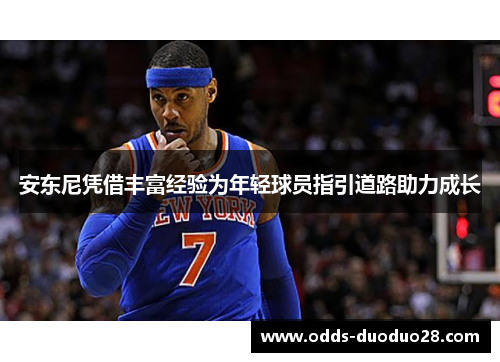 安东尼凭借丰富经验为年轻球员指引道路助力成长