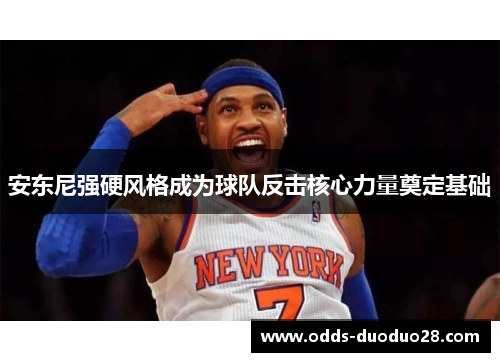安东尼强硬风格成为球队反击核心力量奠定基础