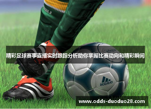 精彩足球赛事直播实时跟踪分析助你掌握比赛动向和精彩瞬间
