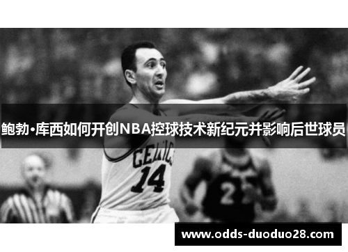 鲍勃·库西如何开创NBA控球技术新纪元并影响后世球员