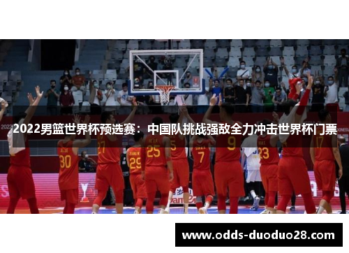 2022男篮世界杯预选赛：中国队挑战强敌全力冲击世界杯门票