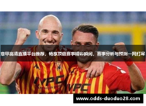 意甲高清直播平台推荐，畅享顶级赛事精彩瞬间，赛事分析与预测一网打尽
