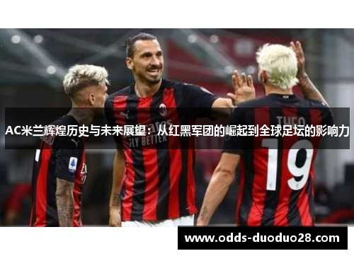 AC米兰辉煌历史与未来展望：从红黑军团的崛起到全球足坛的影响力