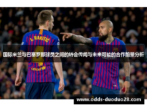 国际米兰与巴塞罗那球员之间的转会传闻与未来可能的合作前景分析