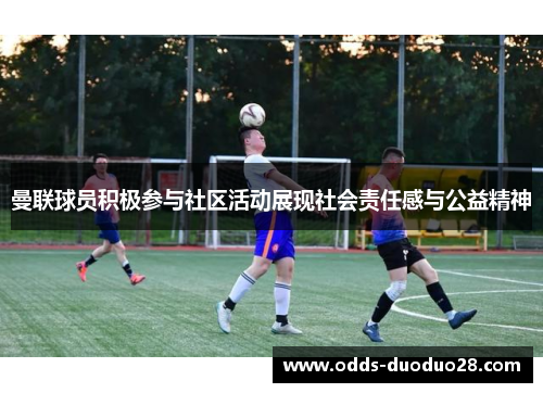 曼联球员积极参与社区活动展现社会责任感与公益精神
