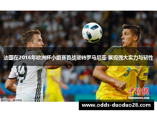 法国在2016年欧洲杯小组赛首战逆转罗马尼亚 展现强大实力与韧性