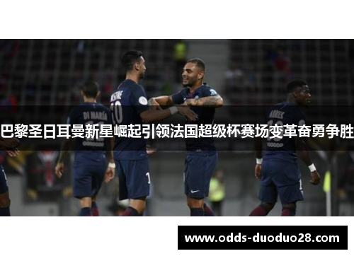 巴黎圣日耳曼新星崛起引领法国超级杯赛场变革奋勇争胜