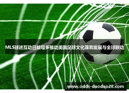 MLS球迷互动日益增多推动美国足球文化蓬勃发展与全球联动
