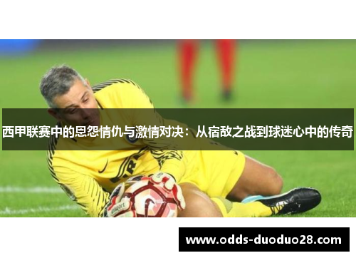 西甲联赛中的恩怨情仇与激情对决：从宿敌之战到球迷心中的传奇