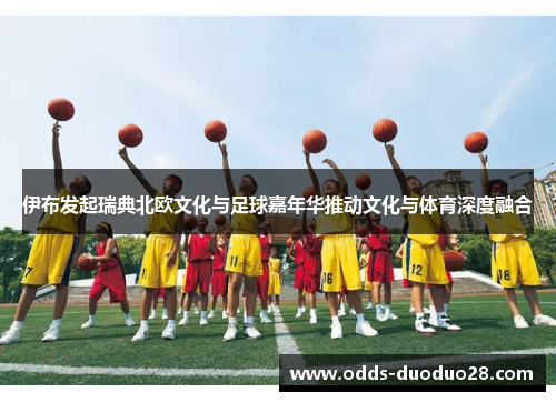 伊布发起瑞典北欧文化与足球嘉年华推动文化与体育深度融合