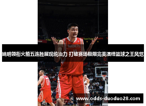 姚明领衔火箭五连胜展现统治力 打破赛场极限完美演绎篮球之王风范