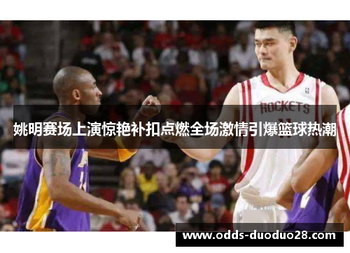 姚明赛场上演惊艳补扣点燃全场激情引爆篮球热潮
