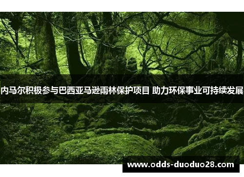内马尔积极参与巴西亚马逊雨林保护项目 助力环保事业可持续发展