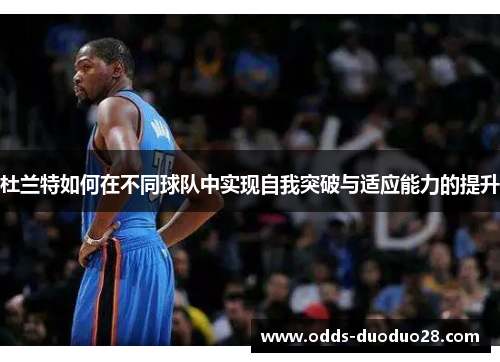 杜兰特如何在不同球队中实现自我突破与适应能力的提升