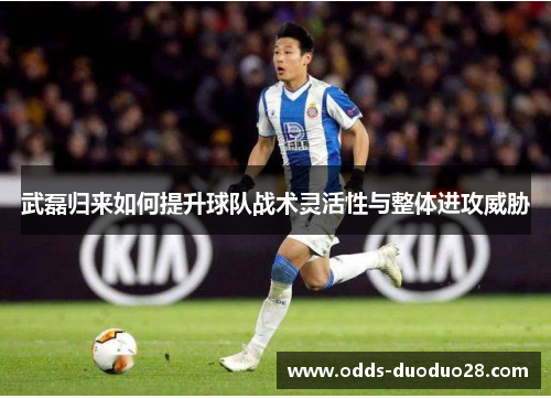 武磊归来如何提升球队战术灵活性与整体进攻威胁