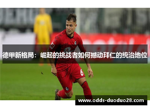 德甲新格局：崛起的挑战者如何撼动拜仁的统治地位
