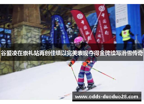 谷爱凌在崇礼站再创佳绩以完美表现夺得金牌续写滑雪传奇
