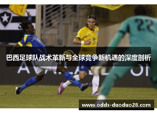 巴西足球队战术革新与全球竞争新机遇的深度剖析