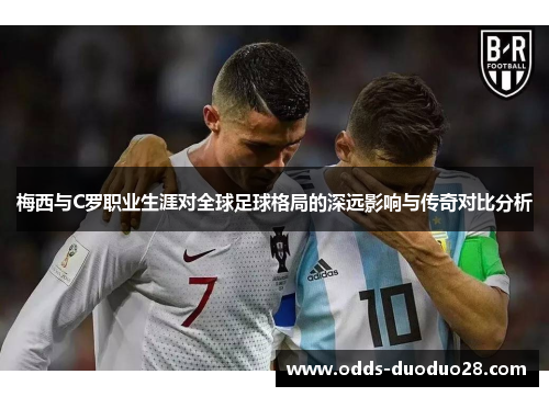 梅西与C罗职业生涯对全球足球格局的深远影响与传奇对比分析