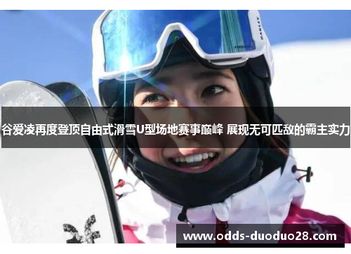 谷爱凌再度登顶自由式滑雪U型场地赛事巅峰 展现无可匹敌的霸主实力