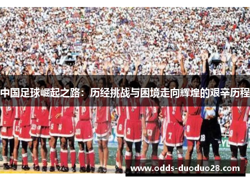 中国足球崛起之路：历经挑战与困境走向辉煌的艰辛历程