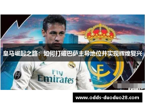 皇马崛起之路：如何打破巴萨主导地位并实现辉煌复兴