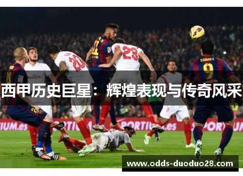 西甲历史巨星：辉煌表现与传奇风采