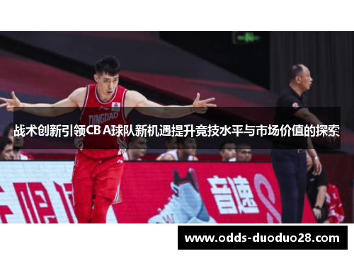 战术创新引领CBA球队新机遇提升竞技水平与市场价值的探索