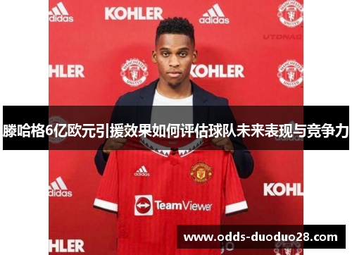 滕哈格6亿欧元引援效果如何评估球队未来表现与竞争力