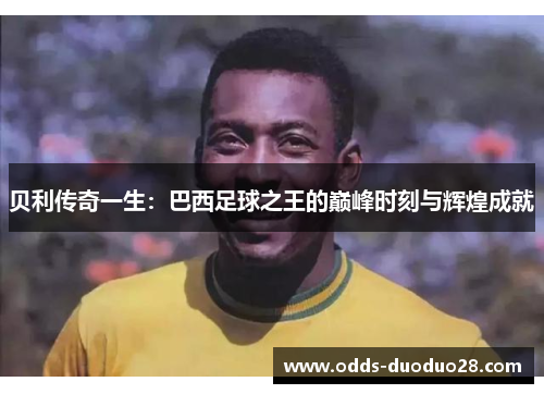 贝利传奇一生：巴西足球之王的巅峰时刻与辉煌成就