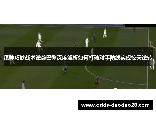 瓜帅巧妙战术逆袭巴黎深度解析如何打破对手防线实现惊天逆转