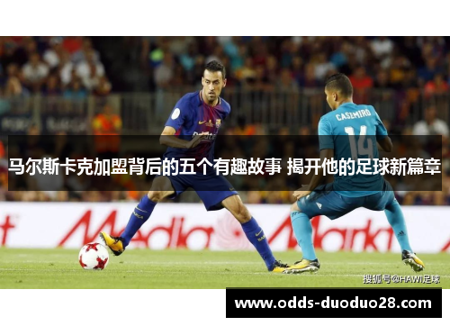 马尔斯卡克加盟背后的五个有趣故事 揭开他的足球新篇章