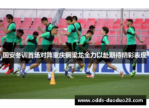 国安冬训首场对阵重庆铜梁龙全力以赴期待精彩表现