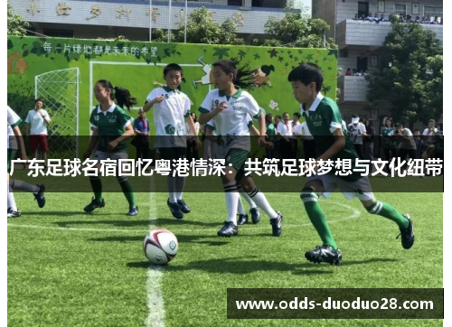 广东足球名宿回忆粤港情深：共筑足球梦想与文化纽带