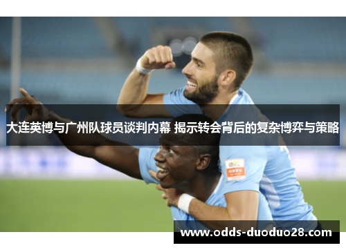 大连英博与广州队球员谈判内幕 揭示转会背后的复杂博弈与策略