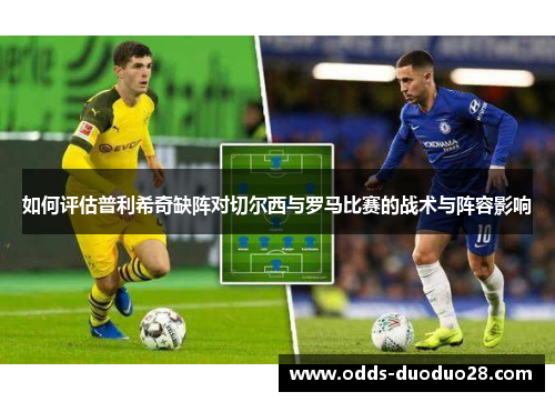 如何评估普利希奇缺阵对切尔西与罗马比赛的战术与阵容影响