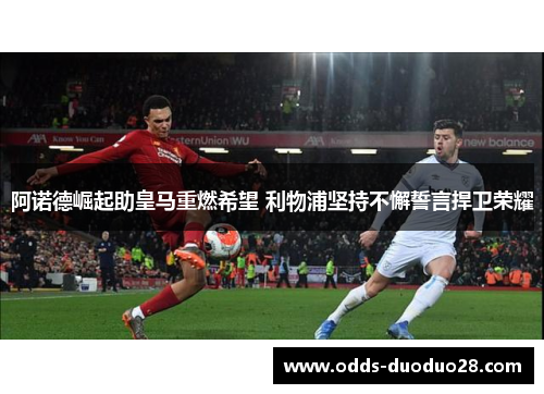 阿诺德崛起助皇马重燃希望 利物浦坚持不懈誓言捍卫荣耀