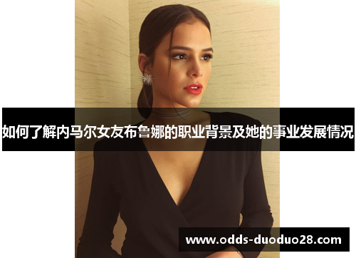 如何了解内马尔女友布鲁娜的职业背景及她的事业发展情况