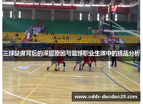 三球缺席背后的深层原因与篮球职业生涯中的挑战分析