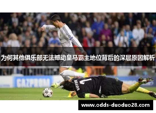 为何其他俱乐部无法撼动皇马霸主地位背后的深层原因解析