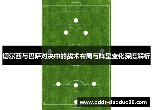 切尔西与巴萨对决中的战术布局与阵型变化深度解析