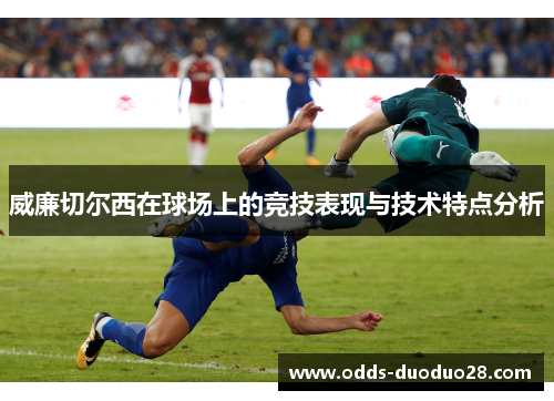 威廉切尔西在球场上的竞技表现与技术特点分析