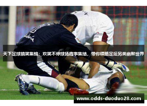 天下足球搞笑集锦：欢笑不停球场趣事集结，带你领略足坛另类幽默世界